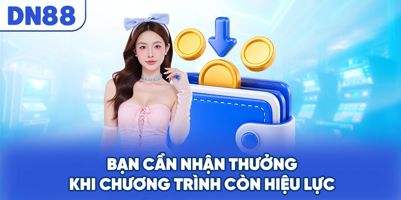 Bạn cần nhận thưởng khi chương trình còn hiệu lực