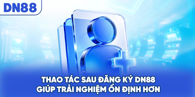 Thao tác sau đăng ký DN88 giúp trải nghiệm ổn định hơn